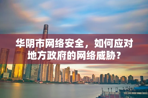 华阴市网络安全，如何应对地方政府的网络威胁？