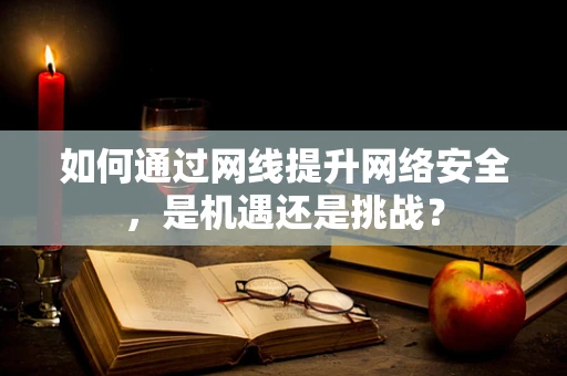如何通过网线提升网络安全，是机遇还是挑战？