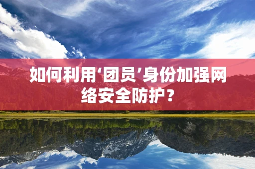 如何利用‘团员’身份加强网络安全防护？