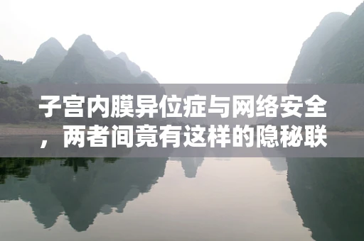 子宫内膜异位症与网络安全，两者间竟有这样的隐秘联系？