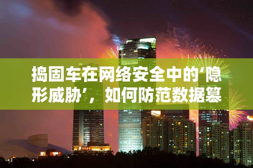 捣固车在网络安全中的‘隐形威胁’，如何防范数据篡改的隐形之手？