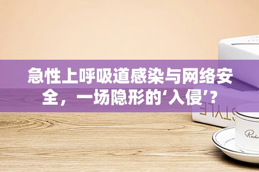 急性上呼吸道感染与网络安全，一场隐形的‘入侵’？