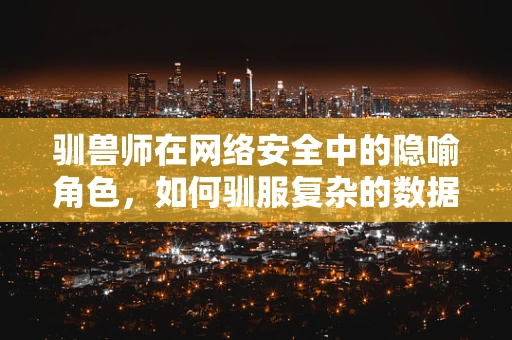 驯兽师在网络安全中的隐喻角色，如何驯服复杂的数据流？
