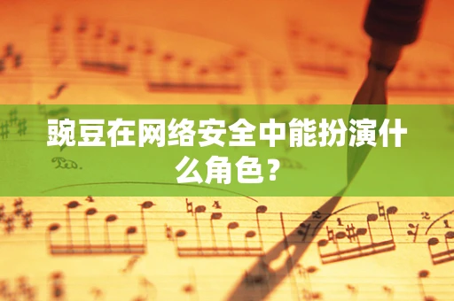 豌豆在网络安全中能扮演什么角色？