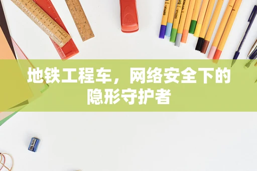 地铁工程车，网络安全下的隐形守护者