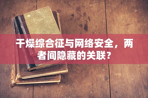 干燥综合征与网络安全，两者间隐藏的关联？
