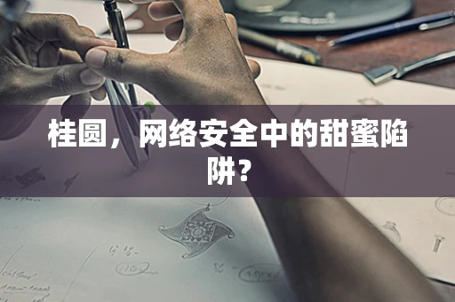 桂圆，网络安全中的甜蜜陷阱？