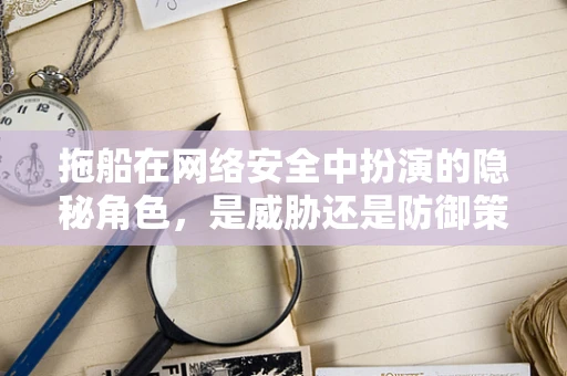 拖船在网络安全中扮演的隐秘角色，是威胁还是防御策略？