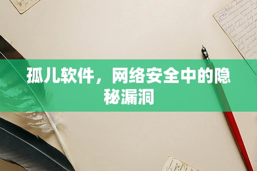 孤儿软件，网络安全中的隐秘漏洞