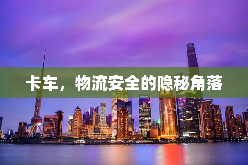 卡车，物流安全的隐秘角落