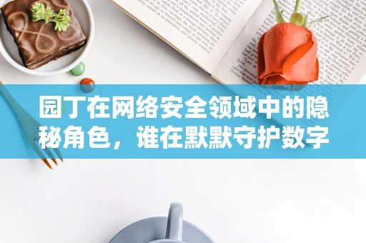 园丁在网络安全领域中的隐秘角色，谁在默默守护数字花园？