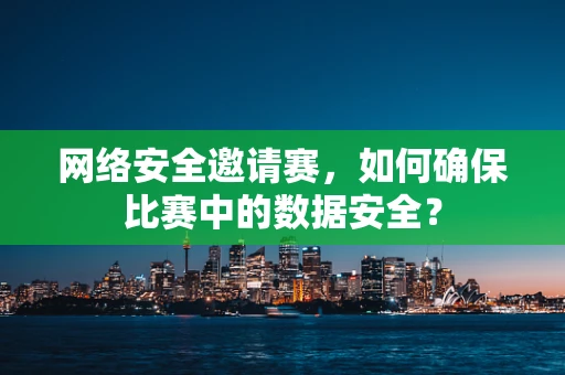 网络安全邀请赛，如何确保比赛中的数据安全？