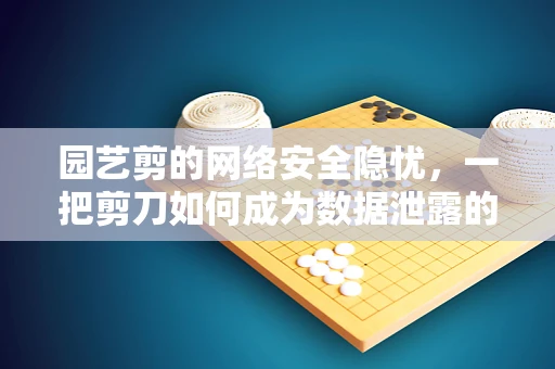 园艺剪的网络安全隐忧，一把剪刀如何成为数据泄露的钥匙？