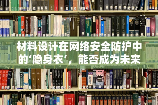 材料设计在网络安全防护中的‘隐身衣’，能否成为未来防御新利器？