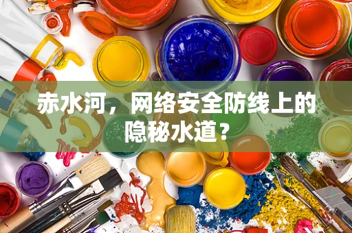 赤水河，网络安全防线上的隐秘水道？