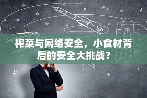 榨菜与网络安全，小食材背后的安全大挑战？