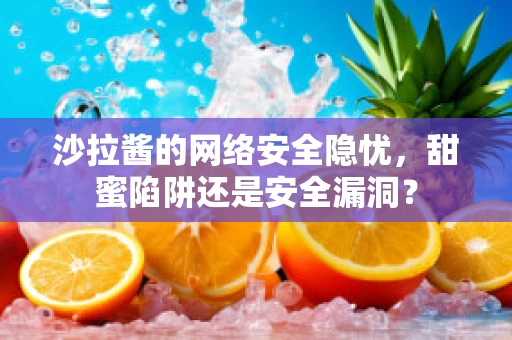 沙拉酱的网络安全隐忧，甜蜜陷阱还是安全漏洞？