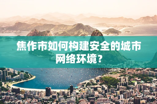 焦作市如何构建安全的城市网络环境？