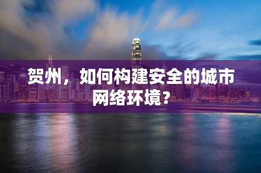 贺州，如何构建安全的城市网络环境？
