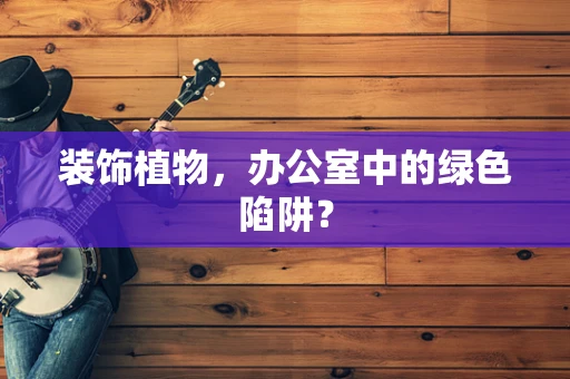 装饰植物，办公室中的绿色陷阱？