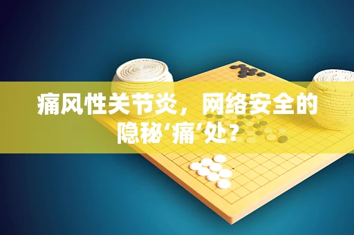 痛风性关节炎，网络安全的隐秘‘痛’处？