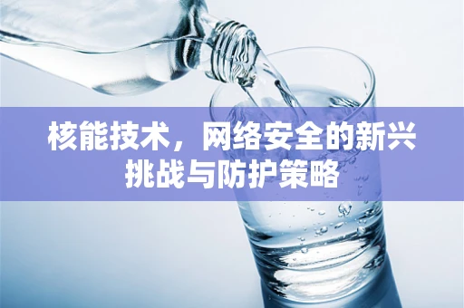 核能技术，网络安全的新兴挑战与防护策略