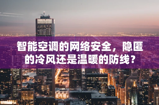 智能空调的网络安全，隐匿的冷风还是温暖的防线？