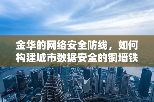 金华的网络安全防线，如何构建城市数据安全的铜墙铁壁？