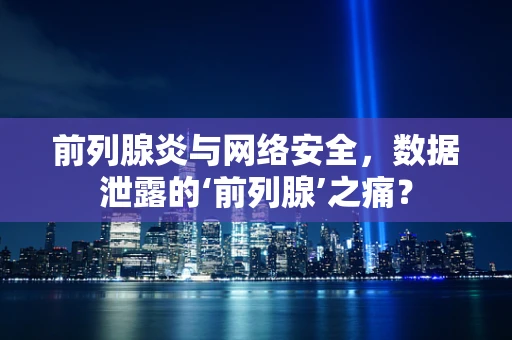 前列腺炎与网络安全，数据泄露的‘前列腺’之痛？