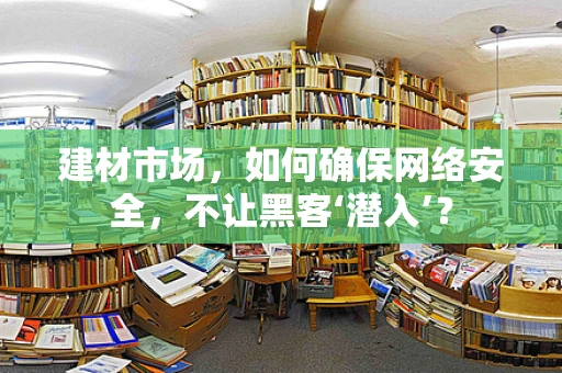 建材市场，如何确保网络安全，不让黑客‘潜入’？