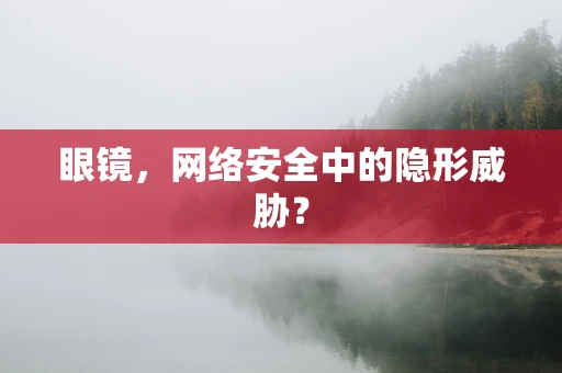 眼镜，网络安全中的隐形威胁？