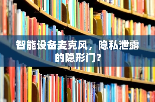 智能设备麦克风，隐私泄露的隐形门？