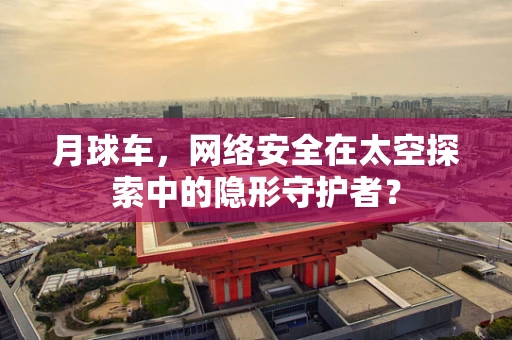 月球车，网络安全在太空探索中的隐形守护者？