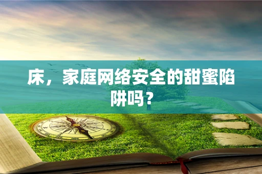 床，家庭网络安全的甜蜜陷阱吗？