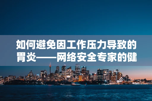 如何避免因工作压力导致的胃炎——网络安全专家的健康自省