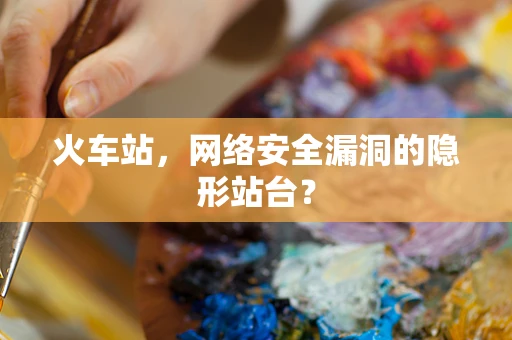 火车站，网络安全漏洞的隐形站台？