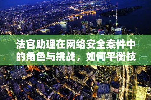 法官助理在网络安全案件中的角色与挑战，如何平衡技术与法律的双重考量？