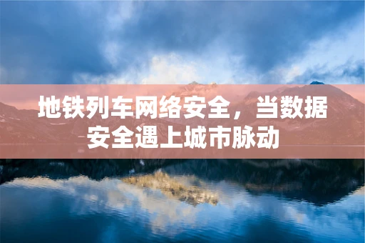地铁列车网络安全，当数据安全遇上城市脉动
