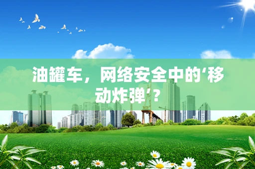 油罐车，网络安全中的‘移动炸弹’？