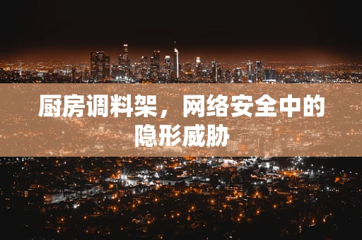 厨房调料架，网络安全中的隐形威胁