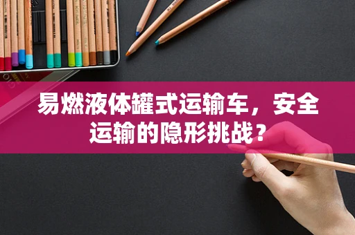 易燃液体罐式运输车，安全运输的隐形挑战？