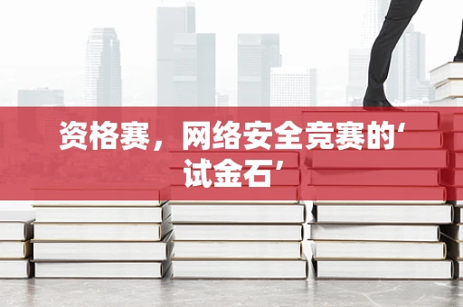 资格赛，网络安全竞赛的‘试金石’