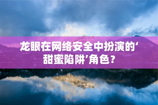 龙眼在网络安全中扮演的‘甜蜜陷阱’角色？