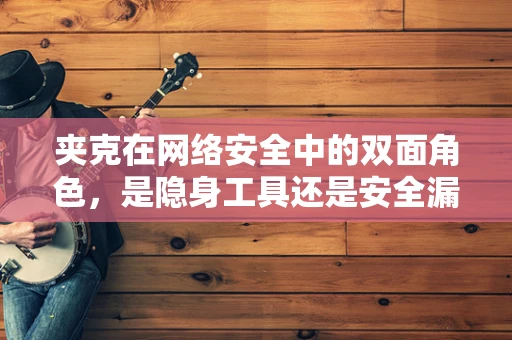 夹克在网络安全中的双面角色，是隐身工具还是安全漏洞的伪装？