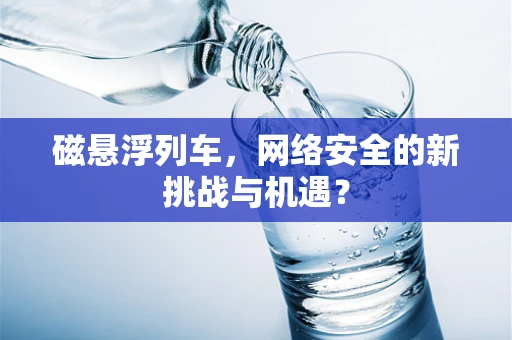 磁悬浮列车，网络安全的新挑战与机遇？