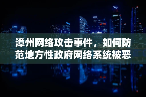 漳州网络攻击事件，如何防范地方性政府网络系统被恶意入侵？