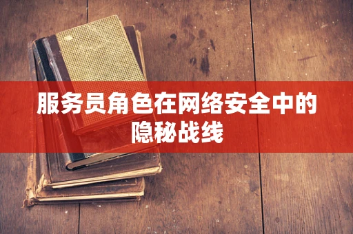 服务员角色在网络安全中的隐秘战线