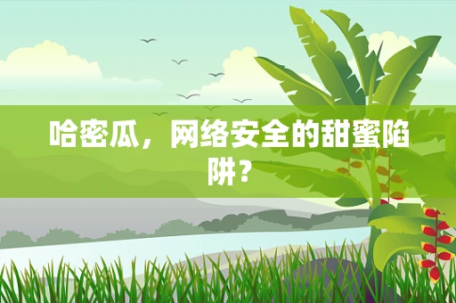 哈密瓜，网络安全的甜蜜陷阱？