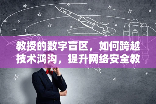 教授的数字盲区，如何跨越技术鸿沟，提升网络安全教育？