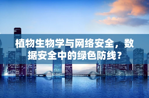 植物生物学与网络安全，数据安全中的绿色防线？